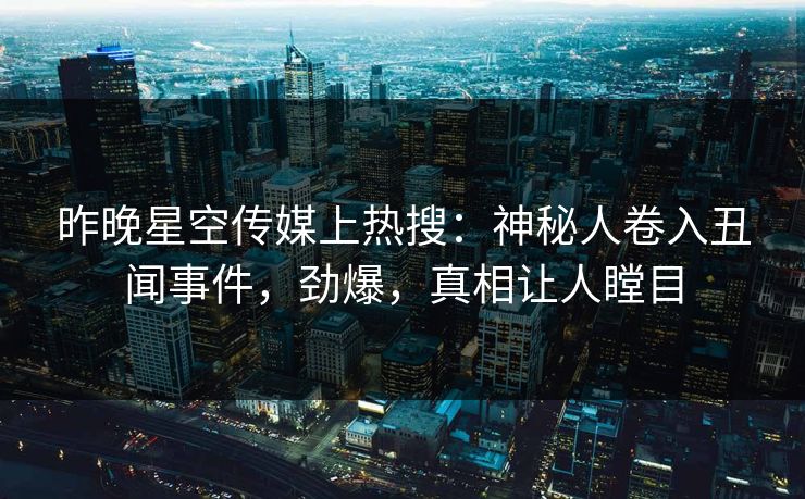 昨晚星空传媒上热搜：神秘人卷入丑闻事件，劲爆，真相让人瞠目