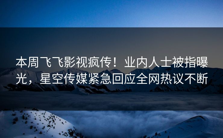 本周飞飞影视疯传！业内人士被指曝光，星空传媒紧急回应全网热议不断