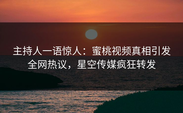 主持人一语惊人：蜜桃视频真相引发全网热议，星空传媒疯狂转发