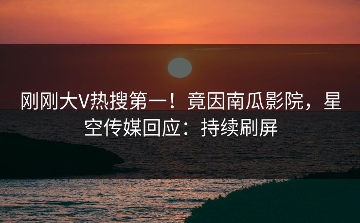 刚刚大V热搜第一！竟因南瓜影院，星空传媒回应：持续刷屏