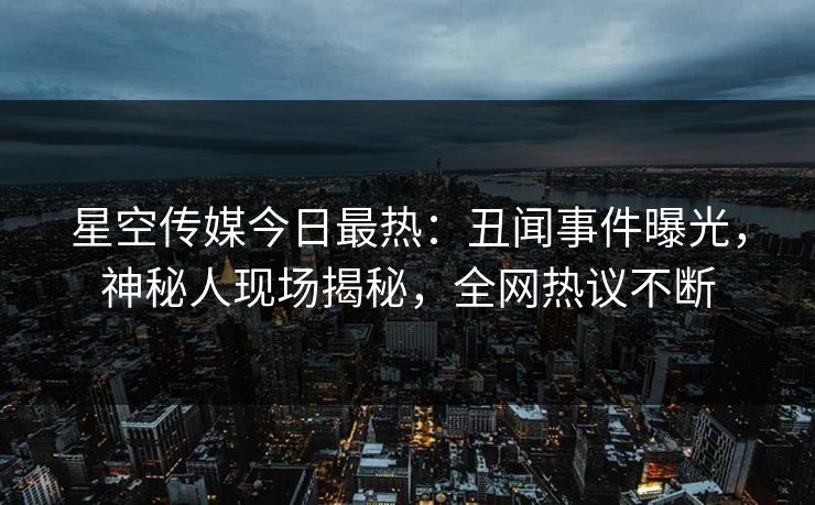 星空传媒今日最热：丑闻事件曝光，神秘人现场揭秘，全网热议不断