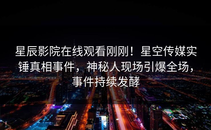 星辰影院在线观看刚刚！星空传媒实锤真相事件，神秘人现场引爆全场，事件持续发酵