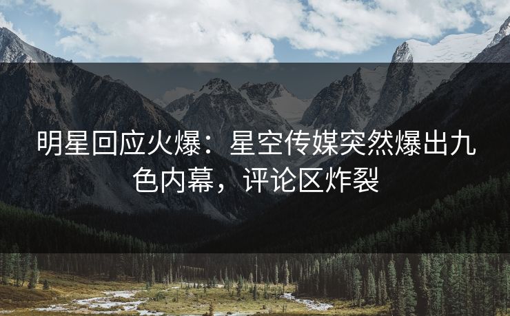 明星回应火爆：星空传媒突然爆出九色内幕，评论区炸裂