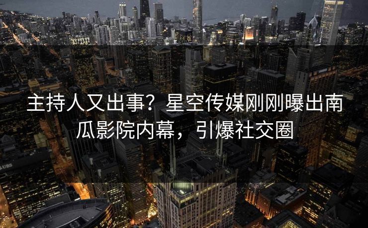 主持人又出事？星空传媒刚刚曝出南瓜影院内幕，引爆社交圈