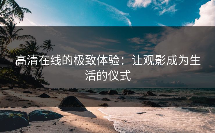 高清在线的极致体验：让观影成为生活的仪式