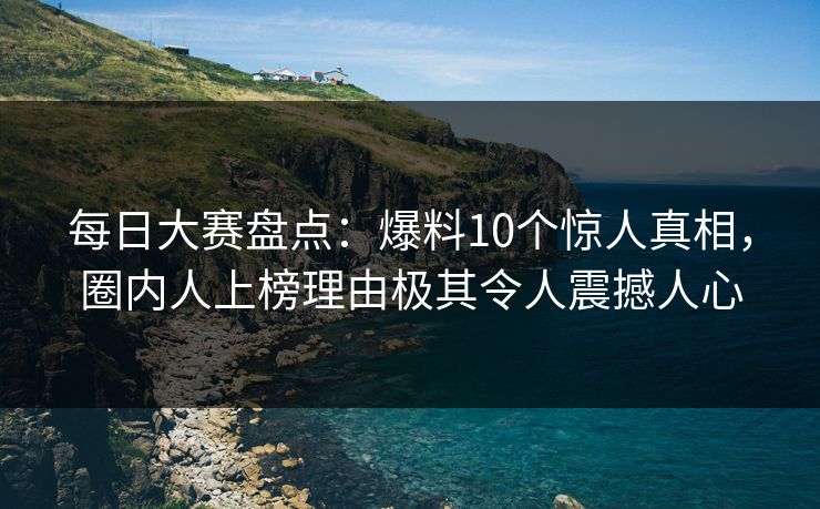 每日大赛盘点：爆料10个惊人真相，圈内人上榜理由极其令人震撼人心