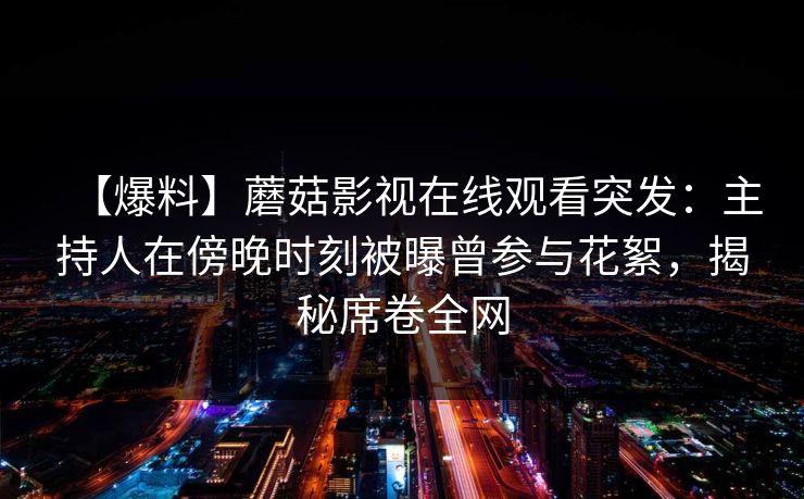 【爆料】蘑菇影视在线观看突发:主持人在傍晚时刻被曝曾参与花絮,揭秘席卷全网 【爆料】蘑菇影视在线观看突发:主持人在傍晚时刻被曝曾参与花絮,揭秘席卷全网