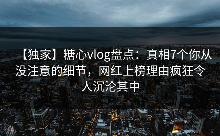【独家】糖心vlog盘点:真相7个你从没注意的细节,网红上榜理由疯狂令人沉沦其中 【独家】糖心vlog盘点:真相7个你从没注意的细节,网红上榜理由疯狂令人沉沦其中
