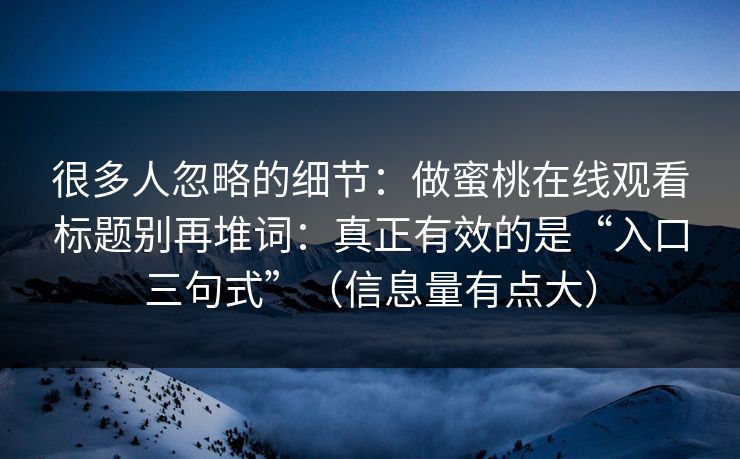 很多人忽略的细节：做蜜桃在线观看标题别再堆词：真正有效的是“入口三句式”（信息量有点大）