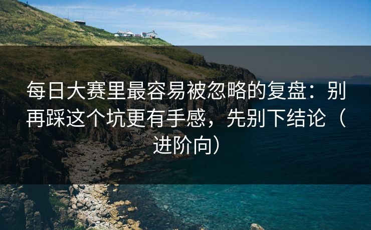 每日大赛里最容易被忽略的复盘：别再踩这个坑更有手感，先别下结论（进阶向）