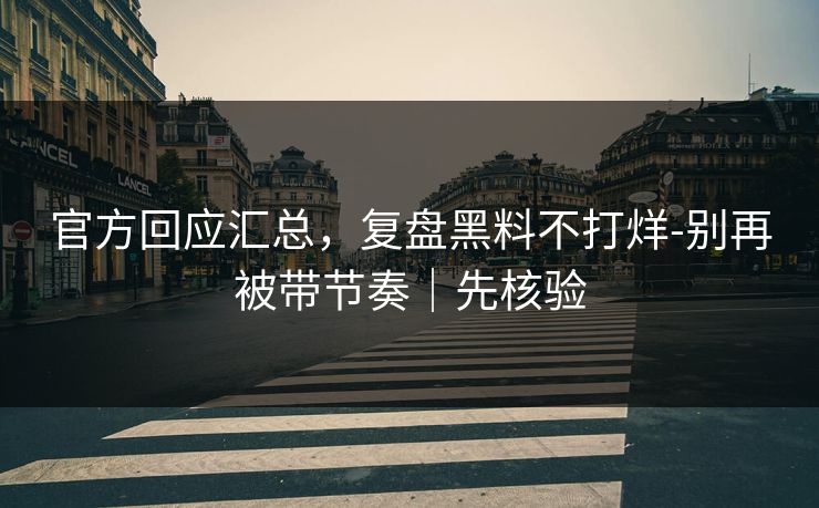 官方回应汇总，复盘黑料不打烊-别再被带节奏｜先核验