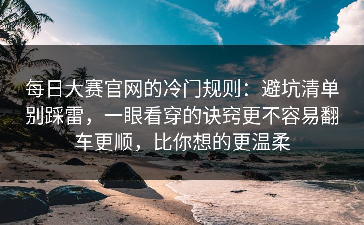 每日大赛官网的冷门规则：避坑清单别踩雷，一眼看穿的诀窍更不容易翻车更顺，比你想的更温柔