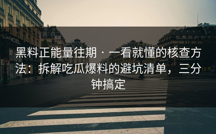 黑料正能量往期 · 一看就懂的核查方法:拆解吃瓜爆料的避坑清单,三分钟搞定 黑料正能量往期 · 一看就懂的核查方法:拆解吃瓜爆料的避坑清单,三分钟搞定
