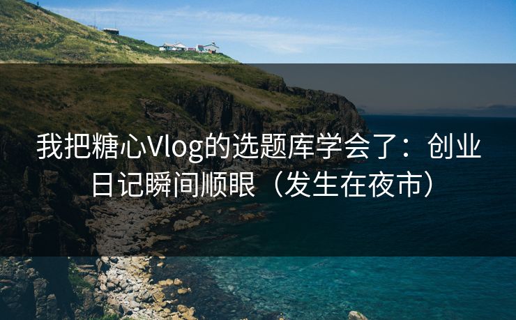 我把糖心Vlog的选题库学会了:创业日记瞬间顺眼(发生在夜市) 我把糖心Vlog的选题库学会了:创业日记瞬间顺眼(发生在夜市)