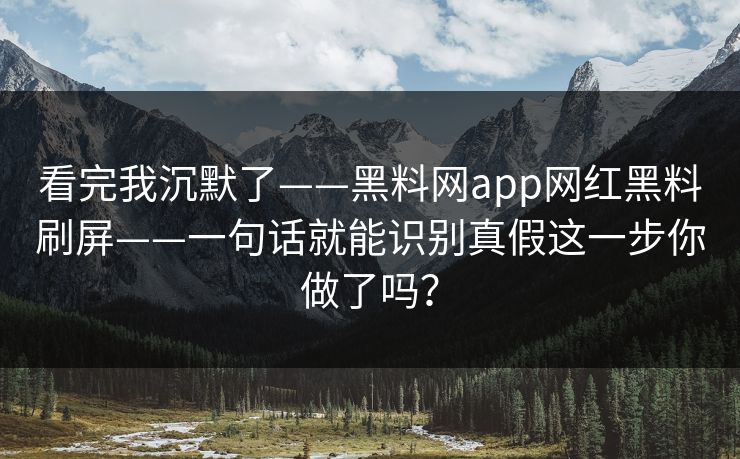 看完我沉默了——黑料网app网红黑料刷屏——一句话就能识别真假这一步你做了吗? 看完我沉默了——黑料网app网红黑料刷屏——一句话就能识别真假这一步你做了吗?