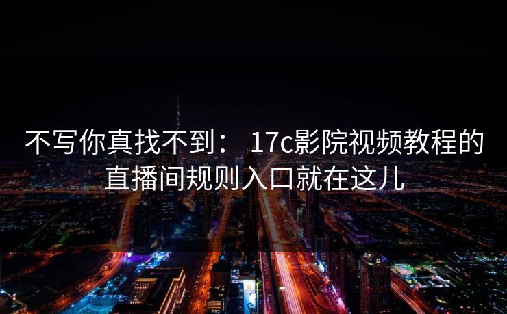 不写你真找不到: 17c影院视频教程的直播间规则入口就在这儿 不写你真找不到: 17c影院视频教程的直播间规则入口就在这儿