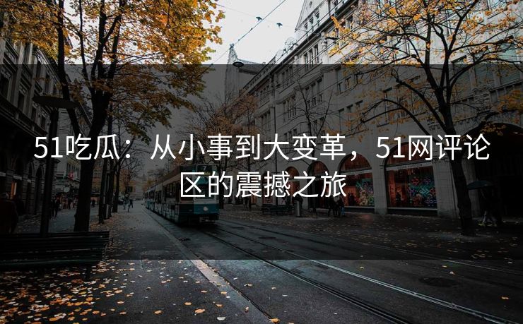 51吃瓜：从小事到大变革，51网评论区的震撼之旅