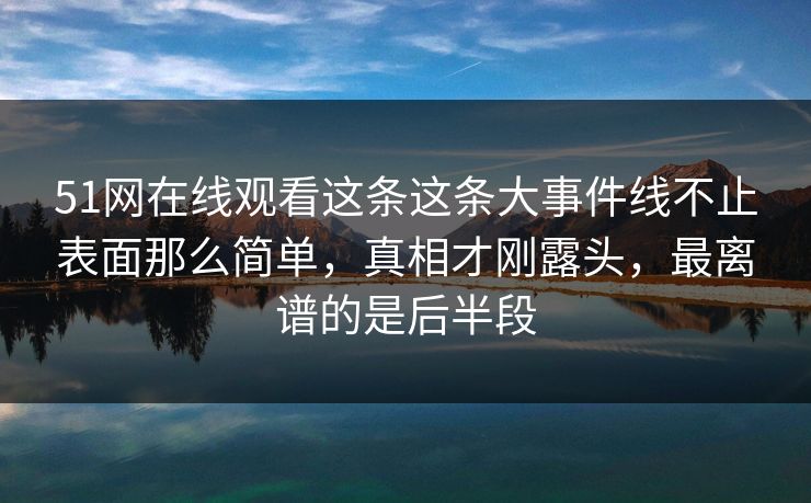 51网在线观看这条这条大事件线不止表面那么简单，真相才刚露头，最离谱的是后半段