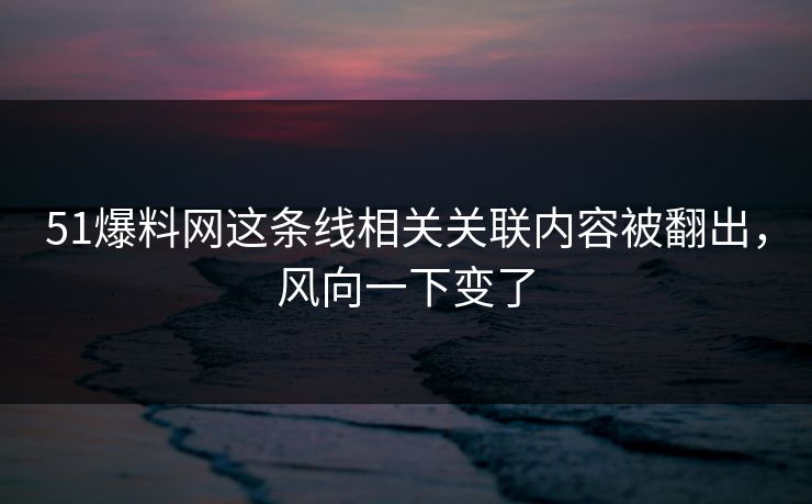 51爆料网这条线相关关联内容被翻出,风向一下变了 51爆料网这条线相关关联内容被翻出,风向一下变了