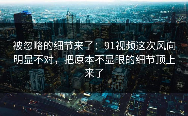 被忽略的细节来了:91视频这次风向明显不对,把原本不显眼的细节顶上来了 被忽略的细节来了:91视频这次风向明显不对,把原本不显眼的细节顶上来了