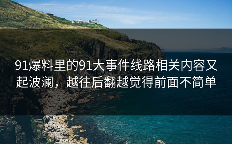 91爆料里的91大事件线路相关内容又起波澜,越往后翻越觉得前面不简单 91爆料里的91大事件线路相关内容又起波澜,越往后翻越觉得前面不简单