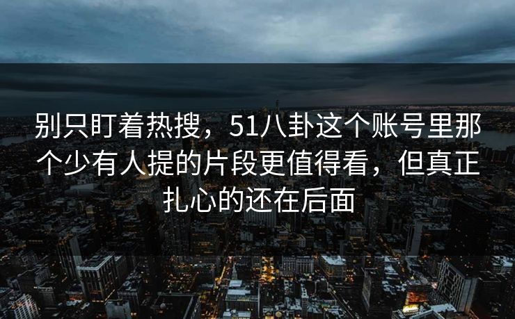 别只盯着热搜,51八卦这个账号里那个少有人提的片段更值得看,但真正扎心的还在后面 别只盯着热搜,51八卦这个账号里那个少有人提的片段更值得看,但真正扎心的还在后面