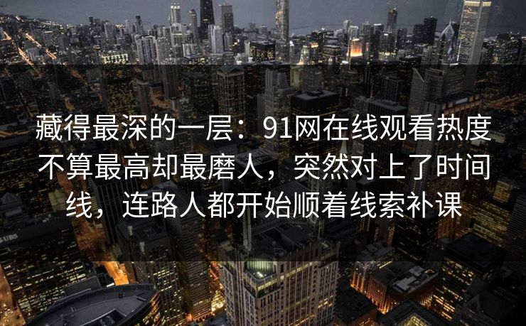 藏得最深的一层:91网在线观看热度不算最高却最磨人,突然对上了时间线,连路人都开始顺着线索补课 藏得最深的一层:91网在线观看热度不算最高却最磨人,突然对上了时间线,连路人都开始顺着线索补课
