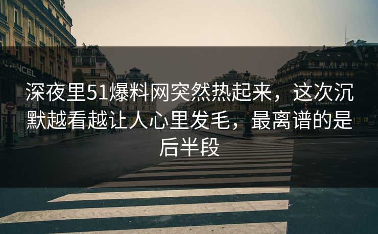 深夜里51爆料网突然热起来,这次沉默越看越让人心里发毛,最离谱的是后半段 深夜里51爆料网突然热起来,这次沉默越看越让人心里发毛,最离谱的是后半段