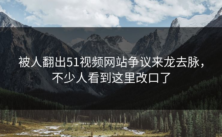 被人翻出51视频网站争议来龙去脉，不少人看到这里改口了