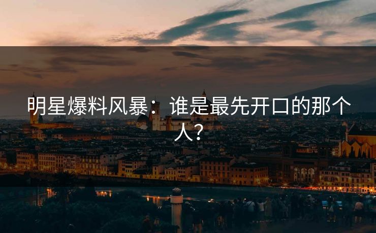 明星爆料风暴：谁是最先开口的那个人？
